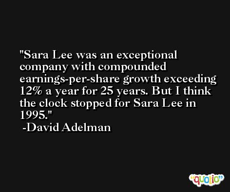 Sara Lee was an exceptional company with compounded earnings-per-share growth exceeding 12% a year for 25 years. But I think the clock stopped for Sara Lee in 1995. -David Adelman