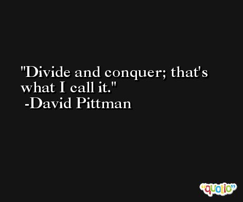 Divide and conquer; that's what I call it. -David Pittman
