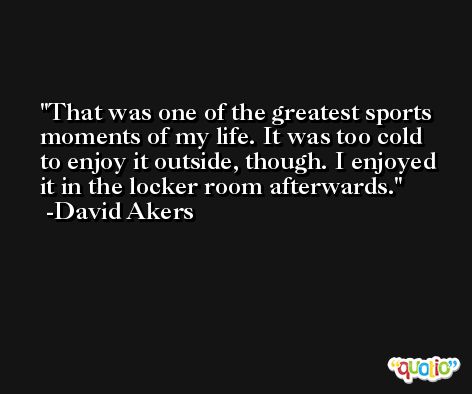 That was one of the greatest sports moments of my life. It was too cold to enjoy it outside, though. I enjoyed it in the locker room afterwards. -David Akers