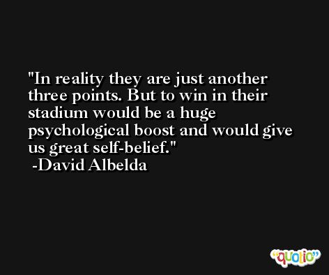 In reality they are just another three points. But to win in their stadium would be a huge psychological boost and would give us great self-belief. -David Albelda