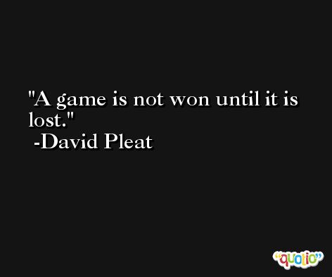 A game is not won until it is lost. -David Pleat
