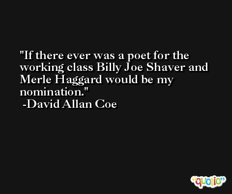If there ever was a poet for the working class Billy Joe Shaver and Merle Haggard would be my nomination. -David Allan Coe