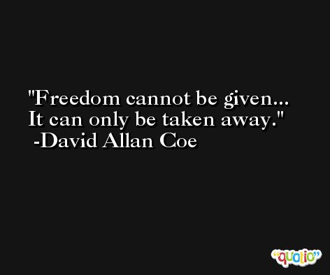 Freedom cannot be given... It can only be taken away. -David Allan Coe