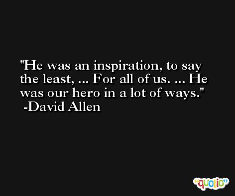 He was an inspiration, to say the least, ... For all of us. ... He was our hero in a lot of ways. -David Allen