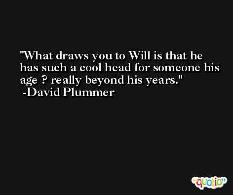 What draws you to Will is that he has such a cool head for someone his age ? really beyond his years. -David Plummer
