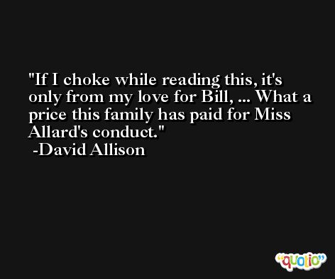 If I choke while reading this, it's only from my love for Bill, ... What a price this family has paid for Miss Allard's conduct. -David Allison