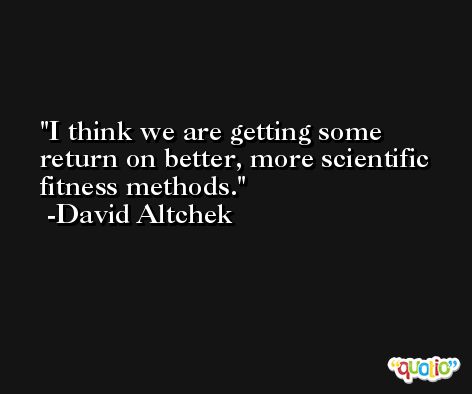 I think we are getting some return on better, more scientific fitness methods. -David Altchek