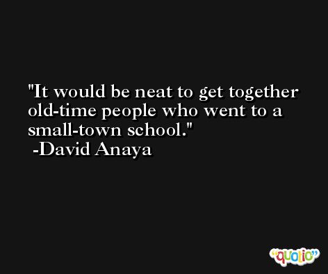 It would be neat to get together old-time people who went to a small-town school. -David Anaya