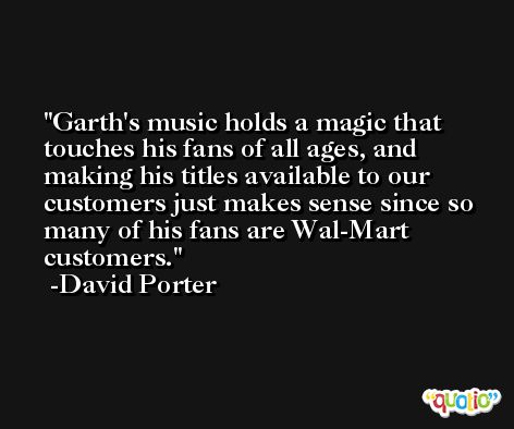 Garth's music holds a magic that touches his fans of all ages, and making his titles available to our customers just makes sense since so many of his fans are Wal-Mart customers. -David Porter