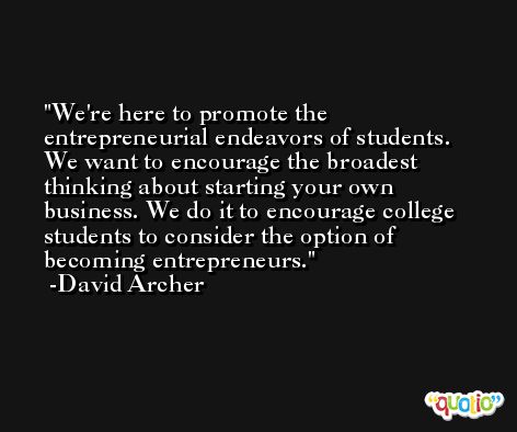 We're here to promote the entrepreneurial endeavors of students. We want to encourage the broadest thinking about starting your own business. We do it to encourage college students to consider the option of becoming entrepreneurs. -David Archer