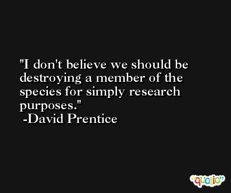 I don't believe we should be destroying a member of the species for simply research purposes. -David Prentice