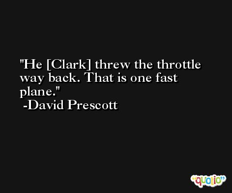 He [Clark] threw the throttle way back. That is one fast plane. -David Prescott