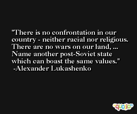 There is no confrontation in our country - neither racial nor religious. There are no wars on our land, ... Name another post-Soviet state which can boast the same values. -Alexander Lukashenko