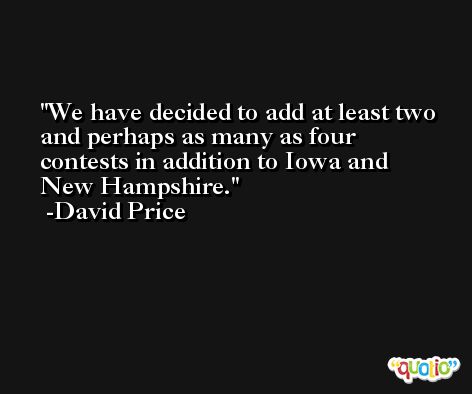 We have decided to add at least two and perhaps as many as four contests in addition to Iowa and New Hampshire. -David Price