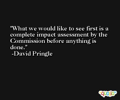 What we would like to see first is a complete impact assessment by the Commission before anything is done. -David Pringle