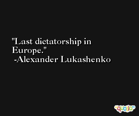 Last dictatorship in Europe. -Alexander Lukashenko