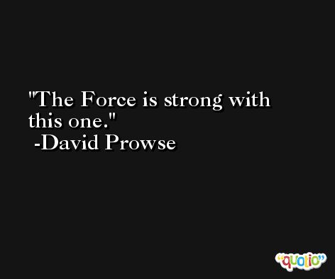 The Force is strong with this one. -David Prowse
