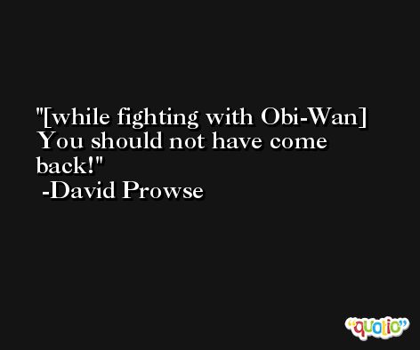 [while fighting with Obi-Wan] You should not have come back! -David Prowse