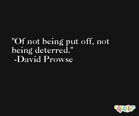 Of not being put off, not being deterred. -David Prowse