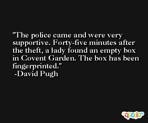 The police came and were very supportive. Forty-five minutes after the theft, a lady found an empty box in Covent Garden. The box has been fingerprinted. -David Pugh