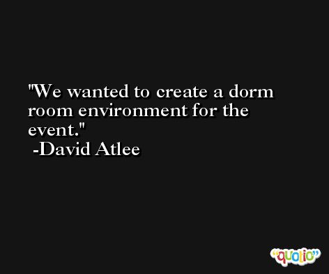 We wanted to create a dorm room environment for the event. -David Atlee
