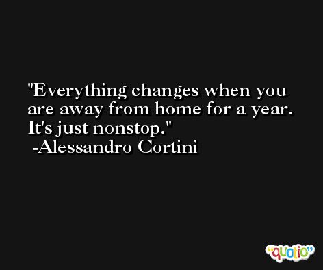 Everything changes when you are away from home for a year. It's just nonstop. -Alessandro Cortini