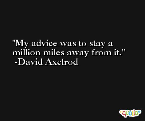 My advice was to stay a million miles away from it. -David Axelrod