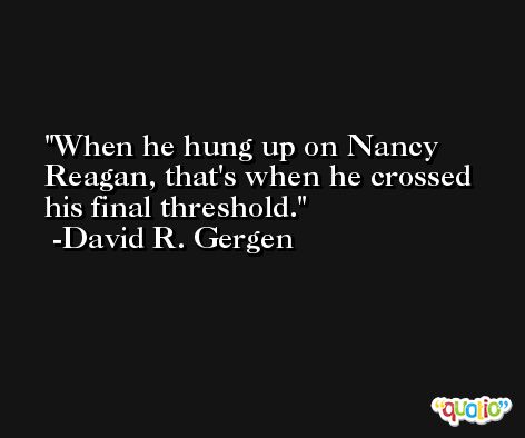 When he hung up on Nancy Reagan, that's when he crossed his final threshold. -David R. Gergen