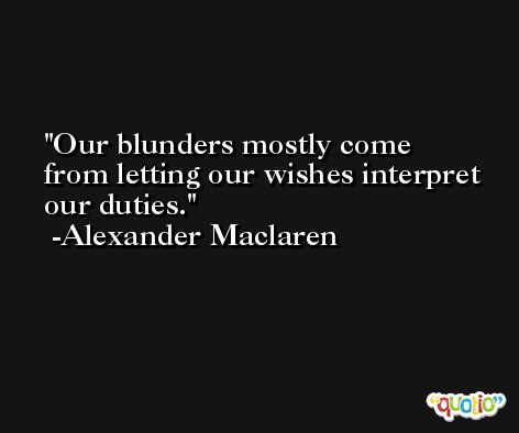 Our blunders mostly come from letting our wishes interpret our duties. -Alexander Maclaren