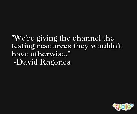 We're giving the channel the testing resources they wouldn't have otherwise. -David Ragones