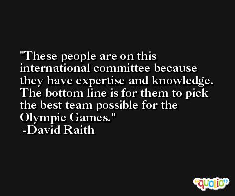 These people are on this international committee because they have expertise and knowledge. The bottom line is for them to pick the best team possible for the Olympic Games. -David Raith