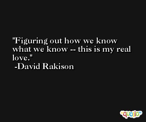 Figuring out how we know what we know -- this is my real love. -David Rakison