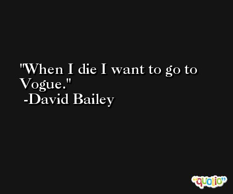 When I die I want to go to Vogue. -David Bailey