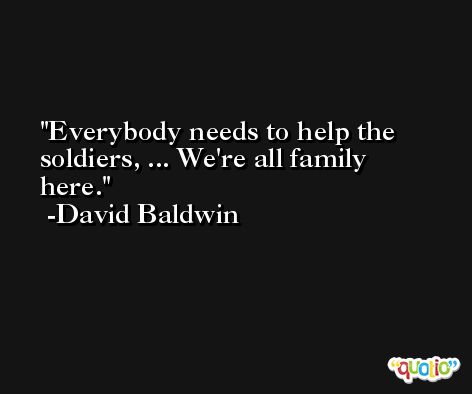 Everybody needs to help the soldiers, ... We're all family here. -David Baldwin