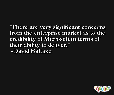 There are very significant concerns from the enterprise market as to the credibility of Microsoft in terms of their ability to deliver. -David Baltaxe