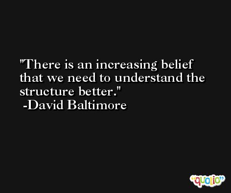 There is an increasing belief that we need to understand the structure better. -David Baltimore