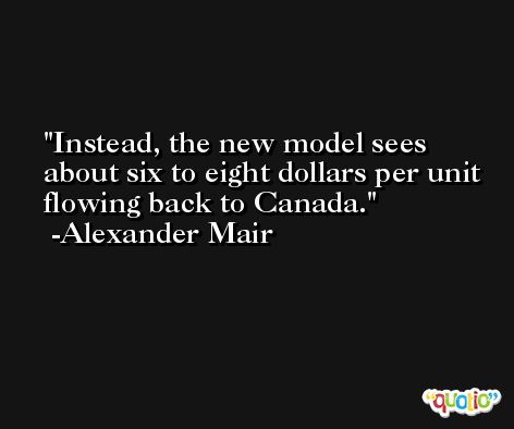 Instead, the new model sees about six to eight dollars per unit flowing back to Canada. -Alexander Mair