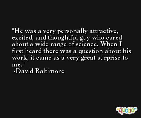 He was a very personally attractive, excited, and thoughtful guy who cared about a wide range of science. When I first heard there was a question about his work, it came as a very great surprise to me. -David Baltimore