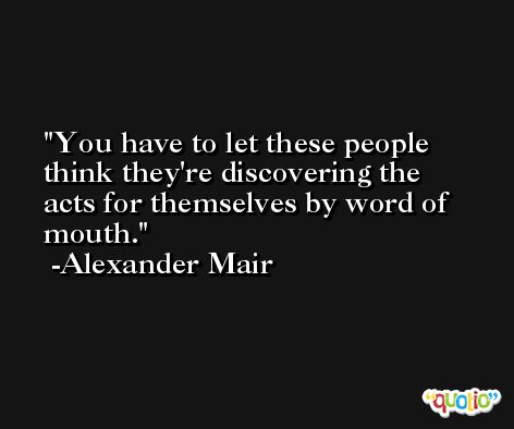 You have to let these people think they're discovering the acts for themselves by word of mouth. -Alexander Mair