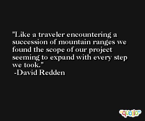 Like a traveler encountering a succession of mountain ranges we found the scope of our project seeming to expand with every step we took. -David Redden
