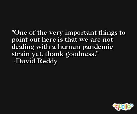 One of the very important things to point out here is that we are not dealing with a human pandemic strain yet, thank goodness. -David Reddy