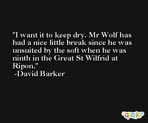 I want it to keep dry. Mr Wolf has had a nice little break since he was unsuited by the soft when he was ninth in the Great St Wilfrid at Ripon. -David Barker