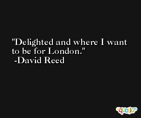 Delighted and where I want to be for London. -David Reed
