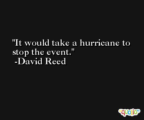 It would take a hurricane to stop the event. -David Reed