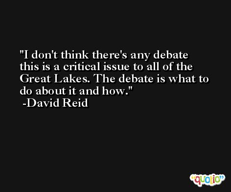 I don't think there's any debate this is a critical issue to all of the Great Lakes. The debate is what to do about it and how. -David Reid