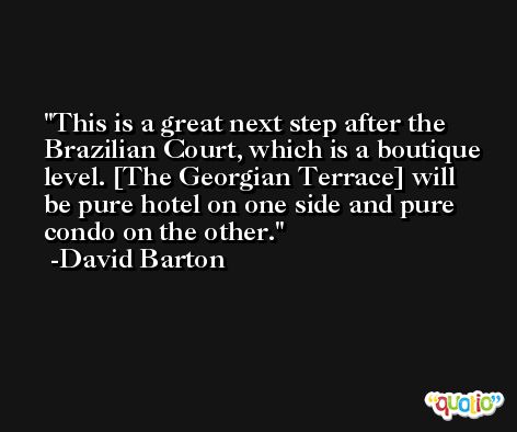 This is a great next step after the Brazilian Court, which is a boutique level. [The Georgian Terrace] will be pure hotel on one side and pure condo on the other. -David Barton