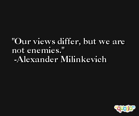Our views differ, but we are not enemies. -Alexander Milinkevich