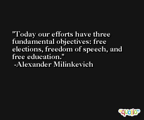 Today our efforts have three fundamental objectives: free elections, freedom of speech, and free education. -Alexander Milinkevich