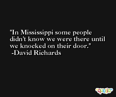 In Mississippi some people didn't know we were there until we knocked on their door. -David Richards