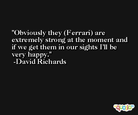 Obviously they (Ferrari) are extremely strong at the moment and if we get them in our sights I'll be very happy. -David Richards